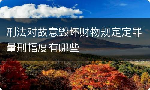 刑法对故意毁坏财物规定定罪量刑幅度有哪些