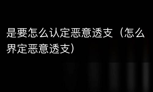 是要怎么认定恶意透支（怎么界定恶意透支）