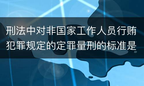 刑法中对非国家工作人员行贿犯罪规定的定罪量刑的标准是什么