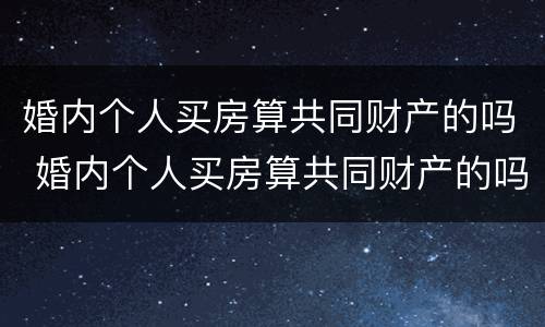婚内个人买房算共同财产的吗 婚内个人买房算共同财产的吗知乎