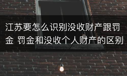 江苏要怎么识别没收财产跟罚金 罚金和没收个人财产的区别