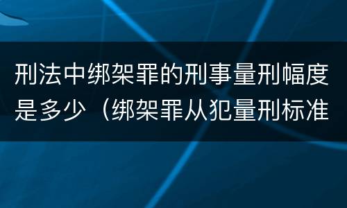 刑法中绑架罪的刑事量刑幅度是多少（绑架罪从犯量刑标准）