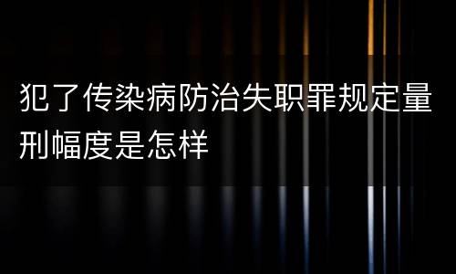 犯了传染病防治失职罪规定量刑幅度是怎样