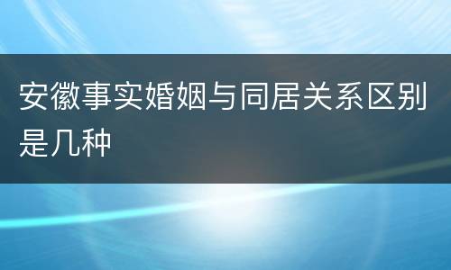 安徽事实婚姻与同居关系区别是几种