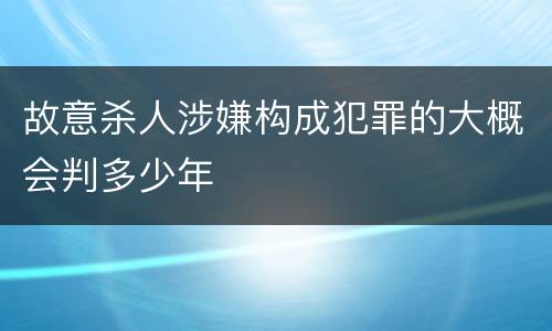 故意杀人涉嫌构成犯罪的大概会判多少年