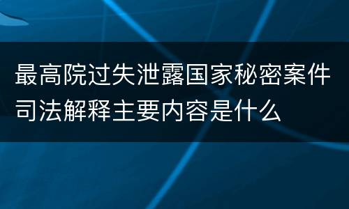 最高院过失泄露国家秘密案件司法解释主要内容是什么