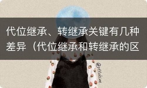 代位继承、转继承关键有几种差异（代位继承和转继承的区别举例）