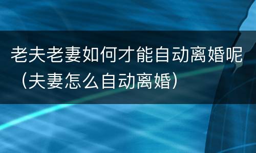 老夫老妻如何才能自动离婚呢（夫妻怎么自动离婚）