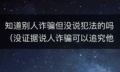知道别人诈骗但没说犯法的吗（没证据说人诈骗可以追究他吗）