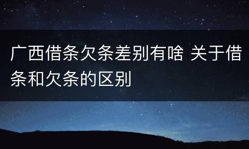 广西借条欠条差别有啥 关于借条和欠条的区别