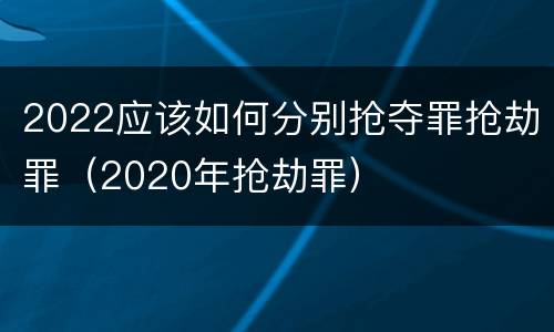 2022应该如何分别抢夺罪抢劫罪（2020年抢劫罪）