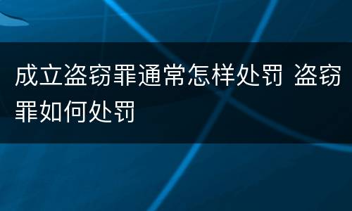 成立盗窃罪通常怎样处罚 盗窃罪如何处罚