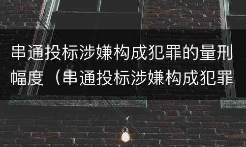 串通投标涉嫌构成犯罪的量刑幅度（串通投标涉嫌构成犯罪的量刑幅度有多大）