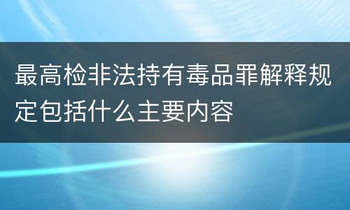 最高检非法持有毒品罪解释规定包括什么主要内容