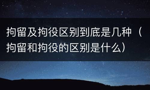 拘留及拘役区别到底是几种(拘留和拘役的区别是什么)