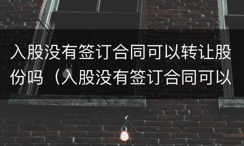 入股没有签订合同可以转让股份吗（入股没有签订合同可以转让股份吗合法吗）