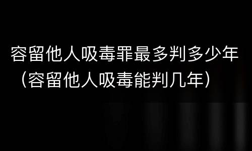 容留他人吸毒罪最多判多少年（容留他人吸毒能判几年）