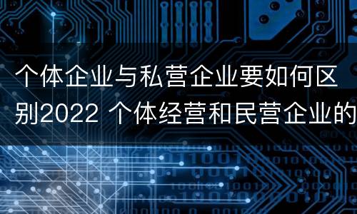 个体企业与私营企业要如何区别2022 个体经营和民营企业的区别
