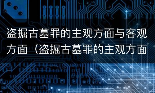 盗掘古墓罪的主观方面与客观方面（盗掘古墓罪的主观方面与客观方面不同）