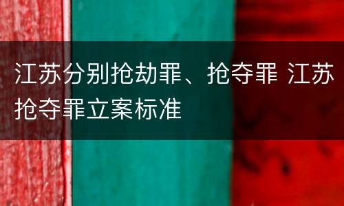 江苏分别抢劫罪、抢夺罪 江苏抢夺罪立案标准