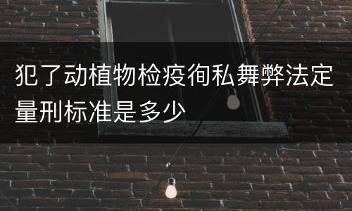 犯了动植物检疫徇私舞弊法定量刑标准是多少