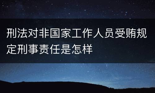刑法对非国家工作人员受贿规定刑事责任是怎样
