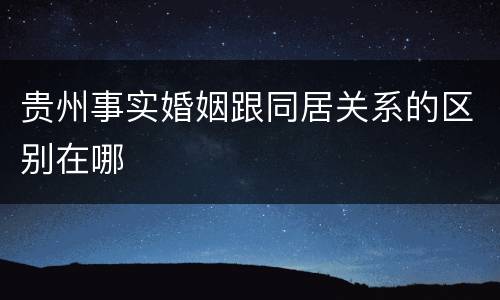 贵州事实婚姻跟同居关系的区别在哪