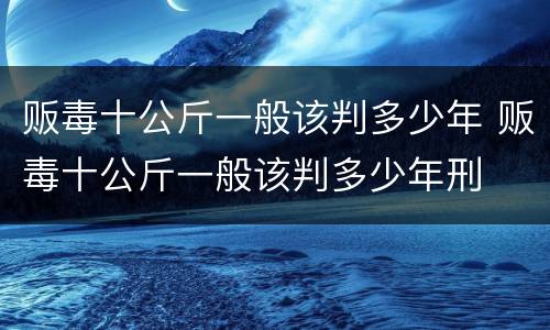 贩毒十公斤一般该判多少年 贩毒十公斤一般该判多少年刑