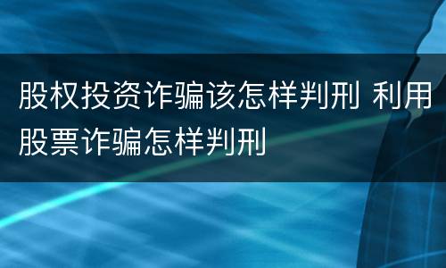 股权投资诈骗该怎样判刑 利用股票诈骗怎样判刑