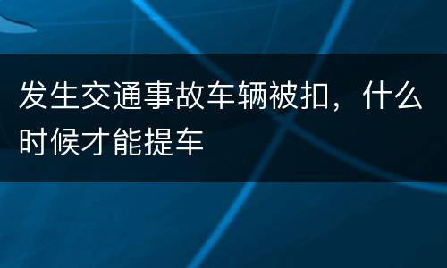 发生交通事故车辆被扣，什么时候才能提车