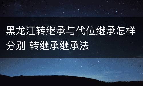 黑龙江转继承与代位继承怎样分别 转继承继承法