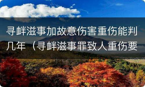 寻衅滋事加故意伤害重伤能判几年（寻衅滋事罪致人重伤要判刑几年）