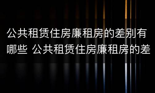 公共租赁住房廉租房的差别有哪些 公共租赁住房廉租房的差别有哪些呢