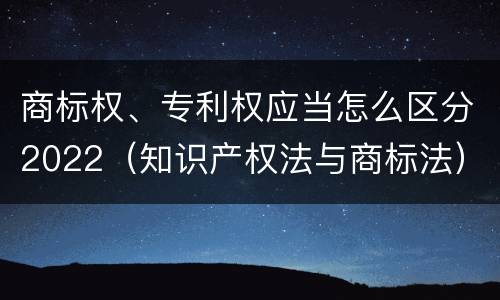 商标权、专利权应当怎么区分2022（知识产权法与商标法）