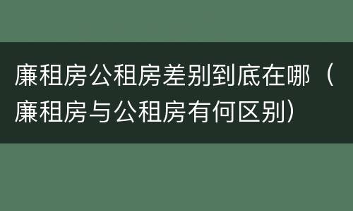廉租房公租房差别到底在哪（廉租房与公租房有何区别）