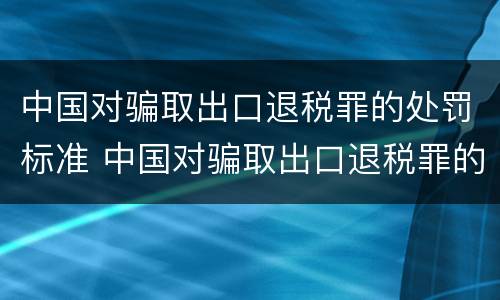 中国对骗取出口退税罪的处罚标准 中国对骗取出口退税罪的处罚标准是