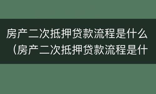 房产二次抵押贷款流程是什么（房产二次抵押贷款流程是什么样的）