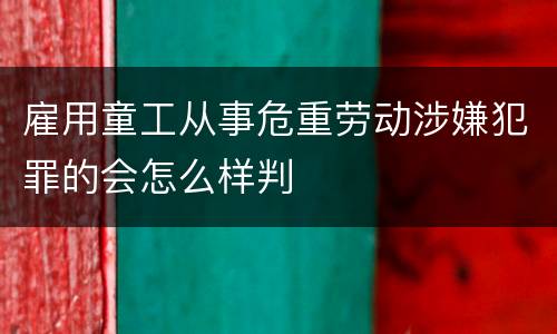 雇用童工从事危重劳动涉嫌犯罪的会怎么样判