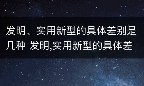 发明、实用新型的具体差别是几种 发明,实用新型的具体差别是几种方法