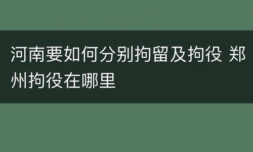 河南要如何分别拘留及拘役 郑州拘役在哪里