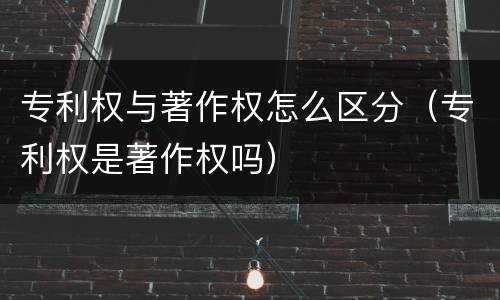 专利权与著作权怎么区分（专利权是著作权吗）