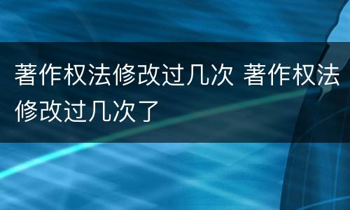 著作权法修改过几次 著作权法修改过几次了