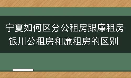 宁夏如何区分公租房跟廉租房 银川公租房和廉租房的区别