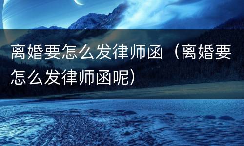 离婚要怎么发律师函（离婚要怎么发律师函呢）