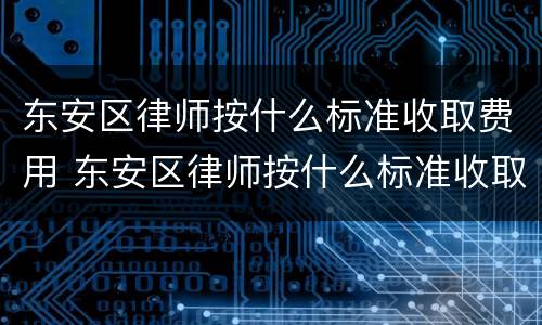 东安区律师按什么标准收取费用 东安区律师按什么标准收取费用呢