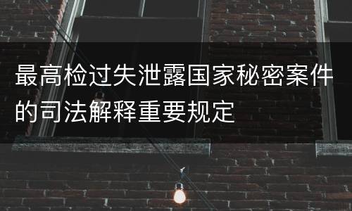 最高检过失泄露国家秘密案件的司法解释重要规定