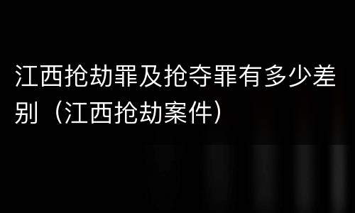 江西抢劫罪及抢夺罪有多少差别（江西抢劫案件）