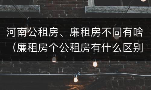 河南公租房、廉租房不同有啥（廉租房个公租房有什么区别）