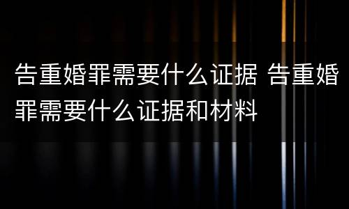 告重婚罪需要什么证据 告重婚罪需要什么证据和材料