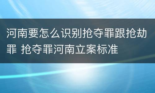 河南要怎么识别抢夺罪跟抢劫罪 抢夺罪河南立案标准